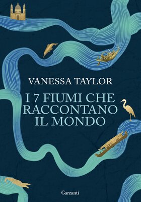 Vanessa Taylor - I 7 fiumi che raccontano il mondo (2026)