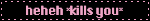 heheh *kills you*