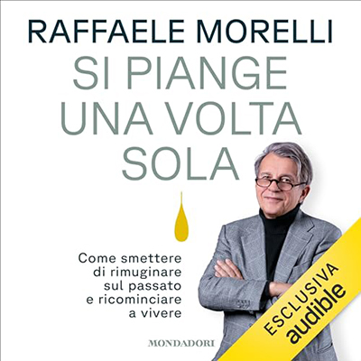 Raffaele Morelli - Si piange una volta sola꞉ Come smettere di rimuginare sul passato e ricominciare a vivere (2023) (mp3 - 128 kbps)