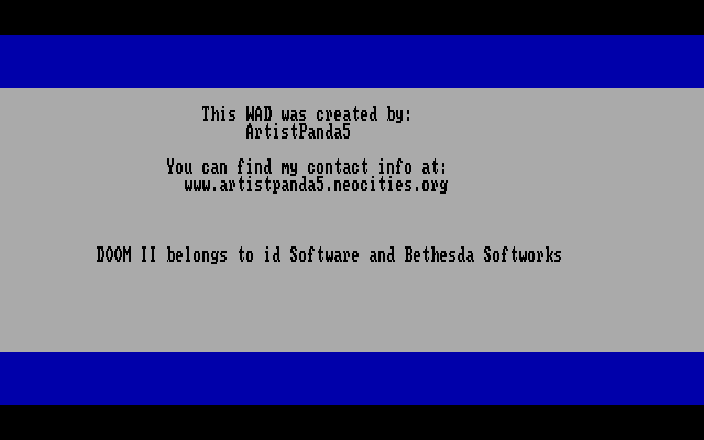 A gray screen with black borders at the top and bottom, and blue borders at the top and bottom edges inside those black borders. There is text that reads 'This WAD was created by: ArtistPanda5. You can find my contact info at: artistpanda5.neocities.org. DOOM II belongs to id Software and Bethesda Softworks