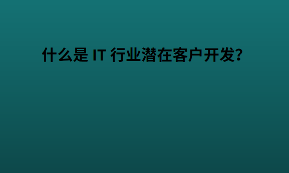 什么是 IT 行业潜在客户开发？
