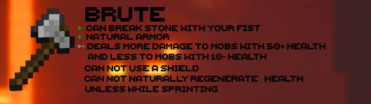 The Brute: Can break stone with their fist | Natural armor | Deals more damage to mobs with 50+ health and less damage to mobs with 10- health | Can't use a shield | Can't naturally regenerate health unless they're sprinting