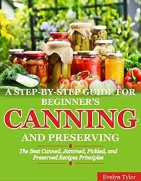 A Step-By-Step Guide For Beginner's Canning And Preserving The Best Canned, Jammed, Pickled, and Preserved Recipes