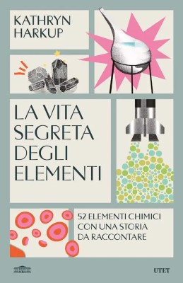 Kathryn Harkup - La vita segreta degli elementi. 52 elementi chimici con una storia da raccontare...