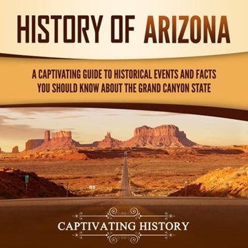 History of Arizona: A Captivating Guide to Historical Events and Facts You Should Know About the Grand Canyon State [Audiobook]