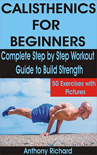 CALISTHENICS FOR BEGINNERS  Complete Step by Step Workout Guide to Build Strength with 50 Exercises and Pictures
