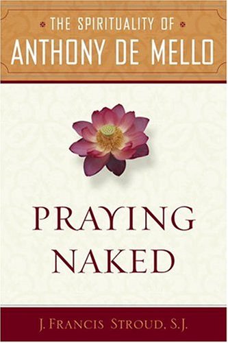 Praying Naked The Spirituality of Anthony de Mello Praying Naked The Spirituality of Anthony de Mello