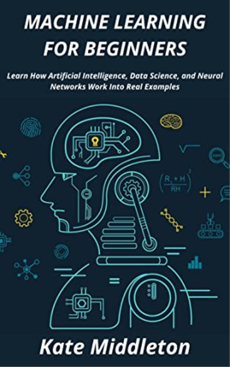 MACHINE LEARNING FOR BEGINNERS: Learn How Artificial Intelligence, Data Science, and Neural Networks Work Into Real Examples