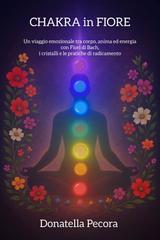 Donatella Pecora – Chakra in Fiore. Un viaggio emozionale tra corpo, anima ed energia con i Fiori di Bach, i cristalli e le pietre (2025)