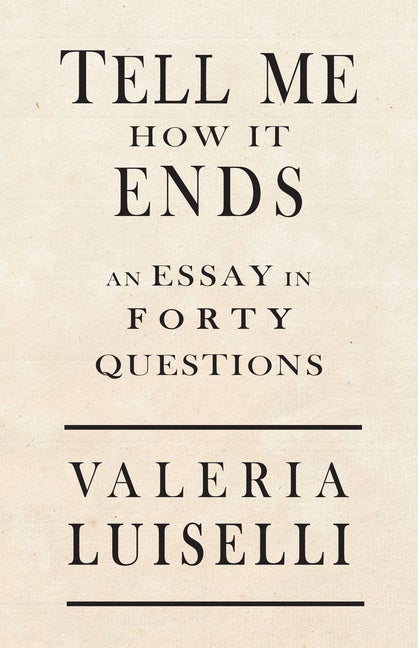 Tell Me How It Ends: An Essay In Forty Questions by Valeria Luiselli