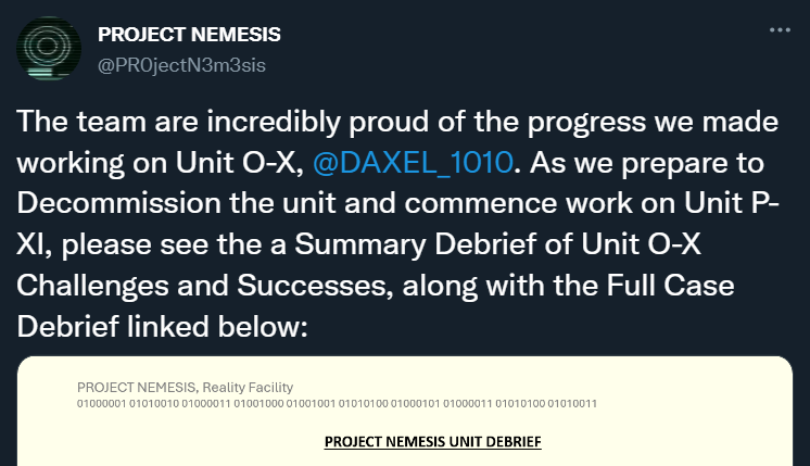 24/07/2025 08:30  @PR0jectN3m3sis: 'The team are incredibly proud of the progress we made working on Unit O-X, @DAXEL_1010. As we prepare to Decommission the unit and commence work on Unit P-XI, please see the a Summary Debrief of Unit O-X Challenges and Successes, along with the Full Case Debrief linked below' 