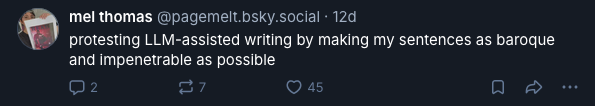 @pagemelt.bsky.social: protesting LLM-assisted writing by making my sentences as baroque and impenetrable as possible