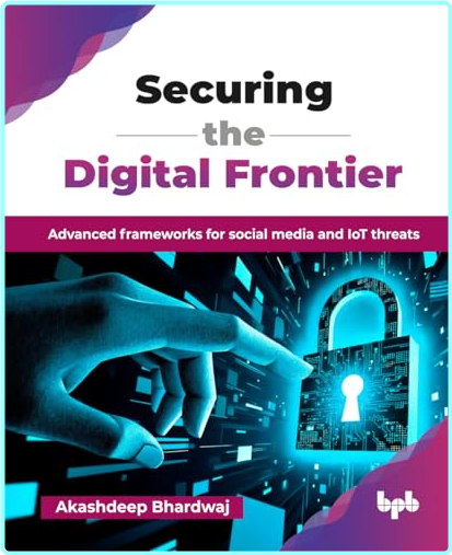 Securing The Digital Frontier Advanced Frameworks For Social Media And IoT Threats (Akashdeep Bhardwaj)