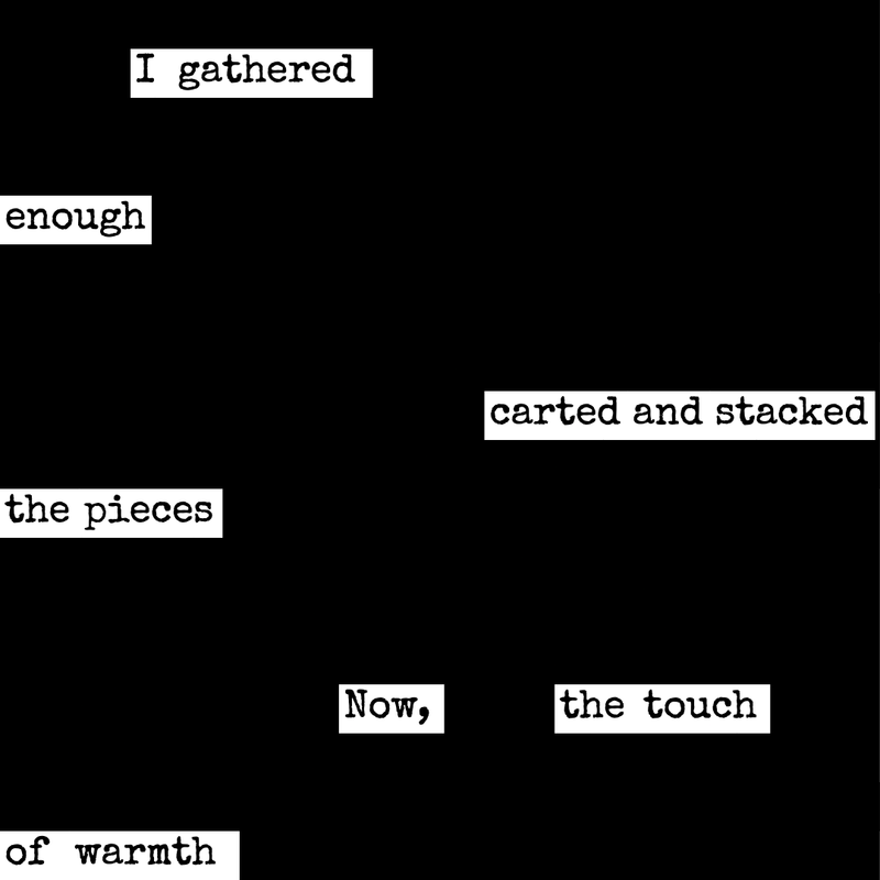 A blackout poem that reads like this: I gathered enough carted and stacked the pieces Now, the touch of warmth