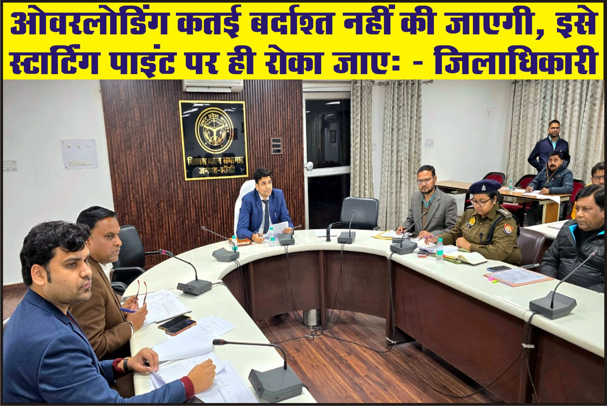 ओवरलोडिंग कतई बर्दाश्त नहीं की जाएगी, इसे स्टार्टिंग पाइंट पर ही रोका जाए:- जिलाधिकारी