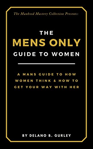 The MENS ONLY Guide To Women: A Mans Guide To How Women Think & How To Get Your Way With Her