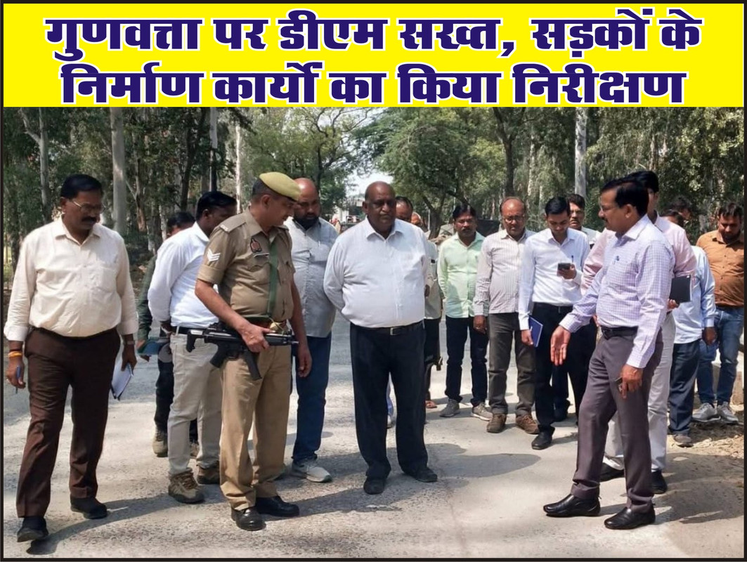 गुणवत्ता पर डीएम सख्त, सड़कों के निर्माण कार्यों का किया निरीक्षण