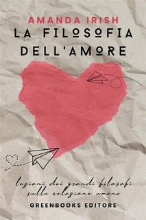 Amanda Irish - La filosofia dell'amore. Lezioni dei grandi filosofi sulla relazione umana (2023)