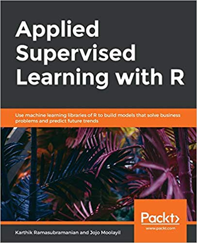 Applied Supervised Learning with R: Use machine learning libraries of R to build models that solv...