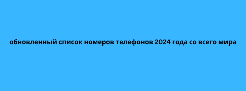 oбновленный список номеров телефонов 2024 года со всего мира