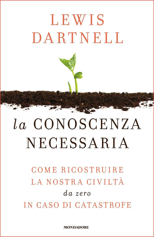 Lewis Dartnell - La conoscenza necessaria. Come ricostruire la nostra civiltà da zero in caso di catastrofe (2016)