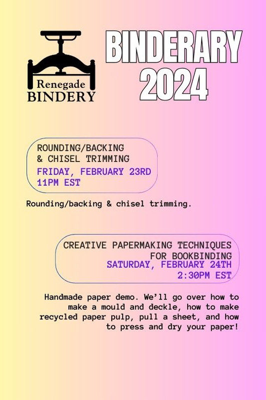 [Black text is on a gradient yellow and pink background with the Renegade Bindery book press logo in the top left corner.] ROUNDING/BACKING & CHISEL TRIMMING Friday, Feb 23rd, 11PM EST Rounding/backing & chisel trimming. CREATIVE PAPERMAKING TECHNIQUES FOR BOOKBINDING Saturday, Feb 24th, 2:30PM EST Handmade paper demo. We’ll go over how to make a mould and deckle, how to make recycled paper pulp, pull a sheet, and how to press and dry your paper!