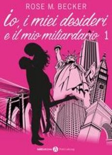 Rose M. Becker - Io, i miei desideri e il mio miliardario - Vol. 1 (2015)