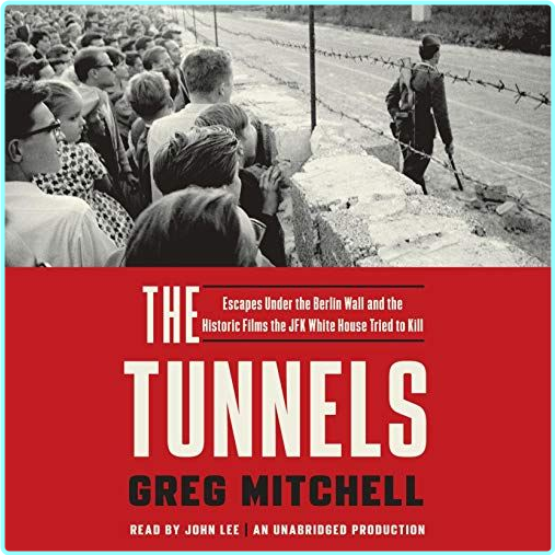 The Tunnels Escapes Under The Berlin Wall And The Historic Films The JFK White House Tried To Kill 2016 (Mitchell, Greg)