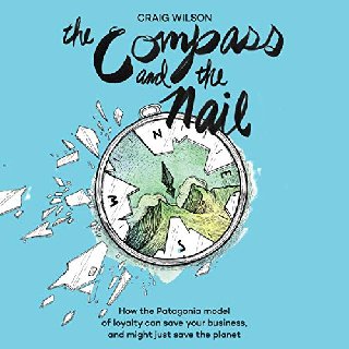 The Compass and the Nail: How the Patagonia Model of Loyalty Can Save Your Business, and Might Ju...