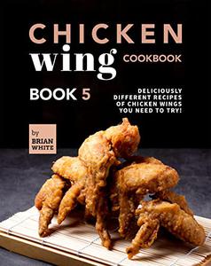 Chicken Wing Cookbook: Deliciously Different Recipes of Chicken Wings You Need to Try! (All The Chicken Wing Recipes You Need)