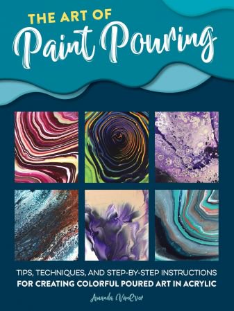 The Art of Paint Pouring: Tips, techniques, and step-by-step instructions for creating colorful p...