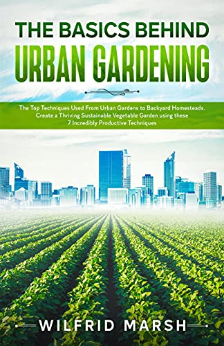 The Basics Behind Urban Gardening: The Top Techniques Used from Urban Gardens to Backyard Homeste...