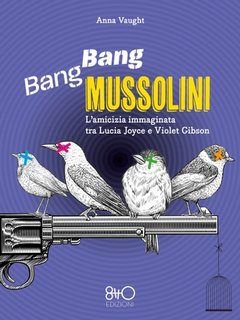 Anna Vaught - Bang Bang Mussolini. L'amicizia immaginata tra Lucia Joyce e Violet Gibson (2023)