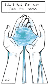 another drawing of c!tommy by yapsatcha. "i don't think i ever liked the ocean" is written in a rectangular text box above a pair of hands cupping water. the water is seeping through tommy's hands and are streaming down his arms, and in the middle of the water in his hands, there is a mild smile. the drawing is also mildly sketchy, and the only colour in it is the blue of the water. it also has been resized and edited to ge smaller and to have none of the original background.