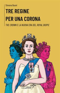 Simona Busni - Tre regine per una corona. The Crown e la nuova era del royal biopic (2024)