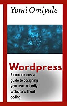 WordPress: A Comprehensive Guide to Designing your User Friendly Websites without Coding WordPress: A Comprehensive Guide to Designing your User Friendly Websites without Coding