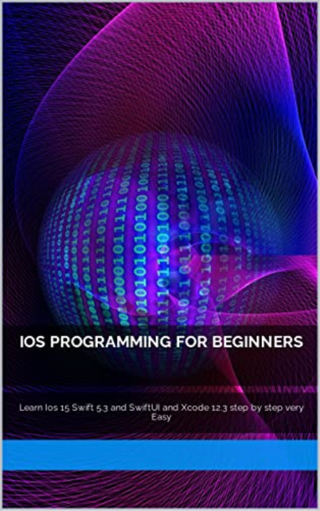Ios Programming for Beginners: Learn Ios 15 Swift 5.3 and SwiftUI and Xcode 12.3 step by step very Easy