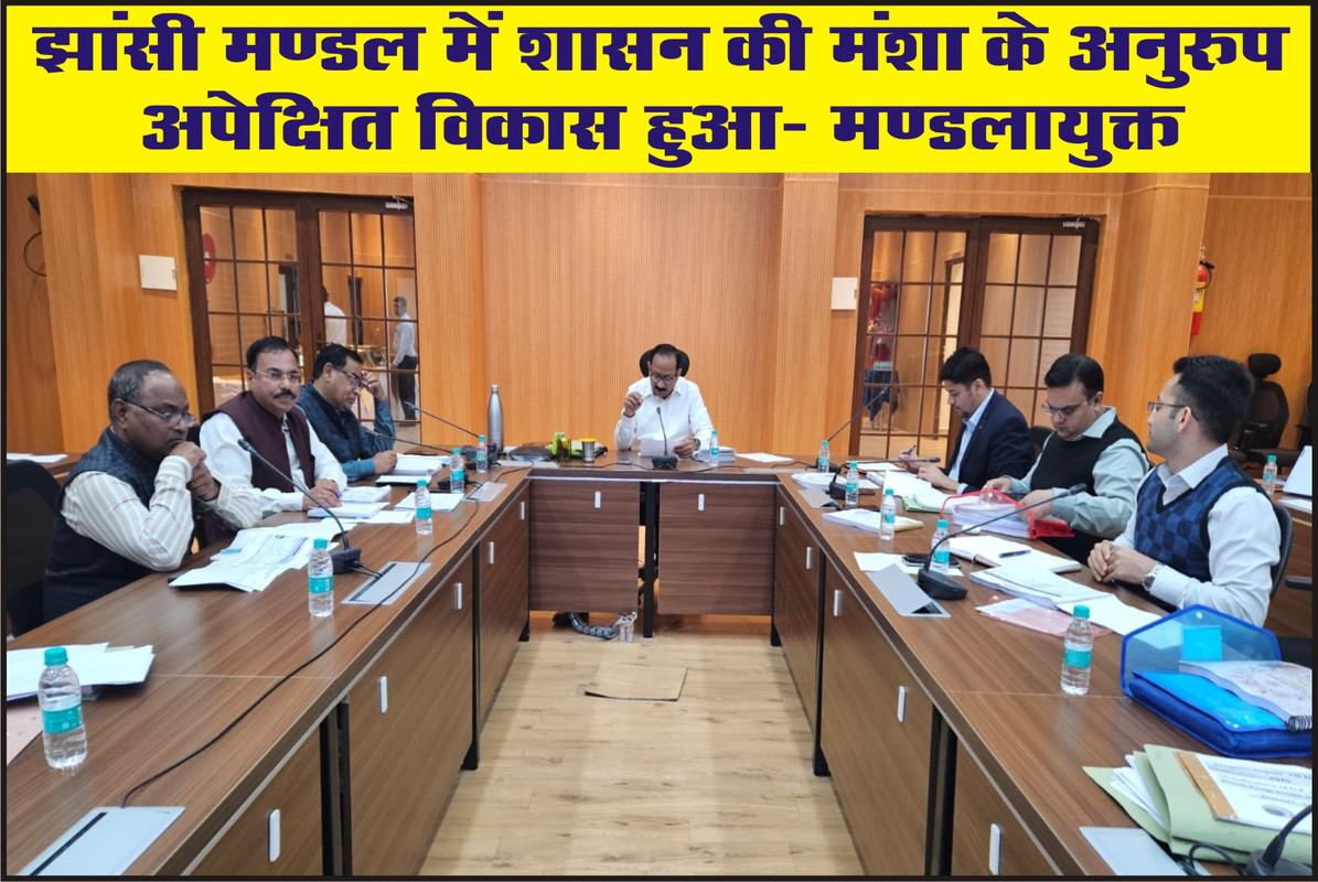 झांसी मण्डल में शासन की मंशा के अनुरुप अपेक्षित विकास हुआ: मण्डलायुक्त