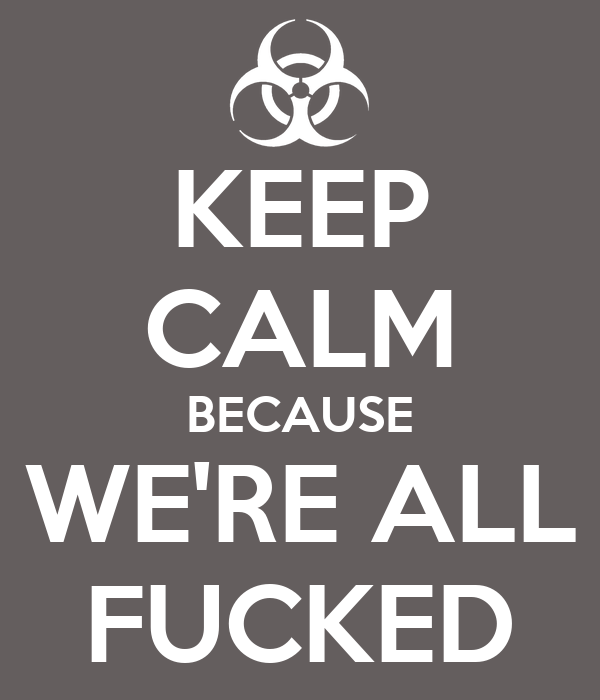 [Image: keep-calm-because-we-re-all-fucked.webp]