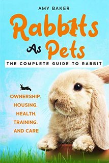Rabbits As Pets  The Complete Guide To Rabbit Ownership, Housing, Health, Training And Care