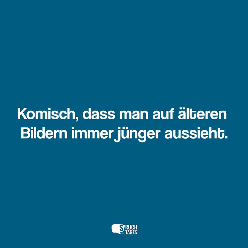 komisch dass man auf aelteren bildern immer juenger aussieht