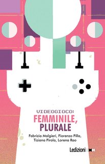 Fabrizia Malgieri, Fiorenzo Pilla, Tiziana Pirola, Lorena Rao - Videogioco. Femminile, plurale (2024)