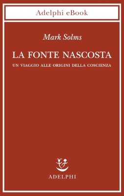 Mark Solms - La fonte nascosta. Un viaggio alle origini della coscienza (2023)