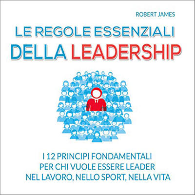 Robert James - Le regole essenziali della leadership꞉ I 12 principi fondamentali per chi vuole essere leader nel lavoro, nello sport, nella vita (2015) (mp3 - 128 kbps)