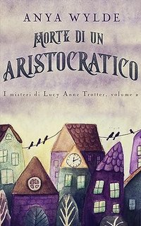 Anya Wylde  - I misteri di Lucy Anne Trotter Vol. 2. Morte di un Aristocratico (2023)