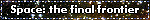 space: the final frontier