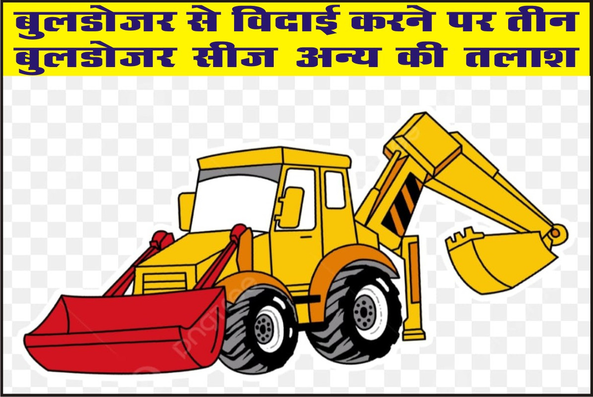  बुलडोजर से विदाई करने पर तीन बुलडोजर सीज अन्य की तलाश     