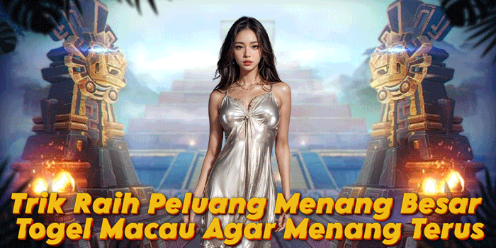 Trik Raih Peluang Menang Besar Togel Macau Agar Menang Terus