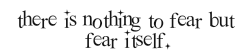 there is nothing to fear but fear itself.