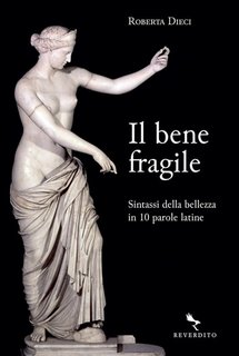 Roberta Dieci - Il bene fragile. Sintassi della bellezza in 10 parole latine (2023)